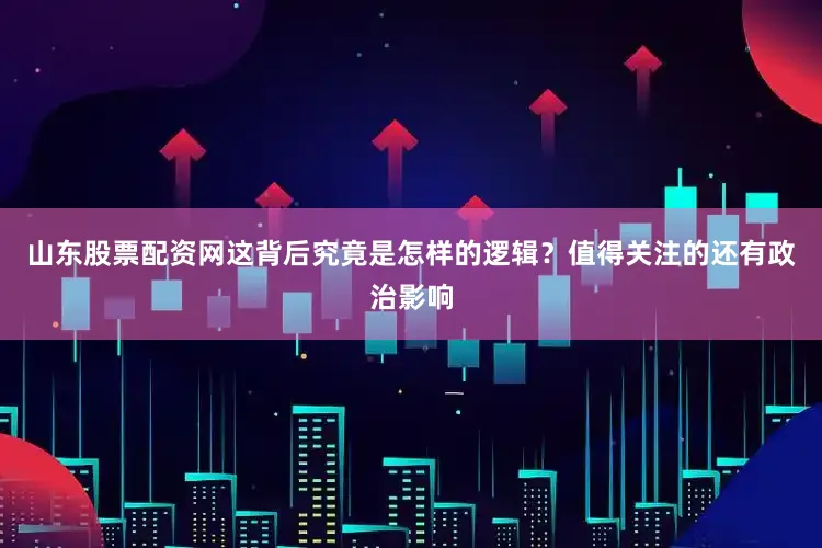 山东股票配资网这背后究竟是怎样的逻辑？　　值得关注的还有政治影响
