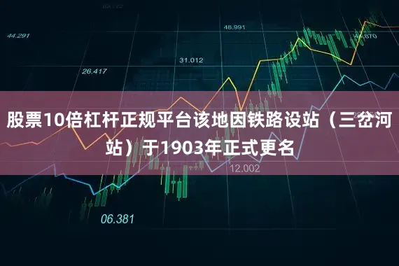 股票10倍杠杆正规平台该地因铁路设站（三岔河站）于1903年正式更名
