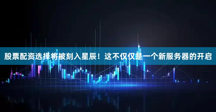 股票配资选择将被刻入星辰！这不仅仅是一个新服务器的开启