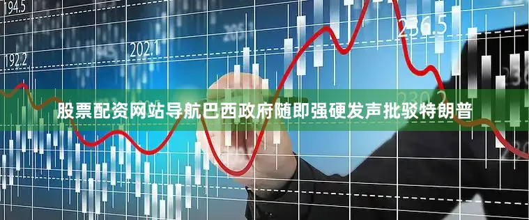 股票配资网站导航巴西政府随即强硬发声批驳特朗普