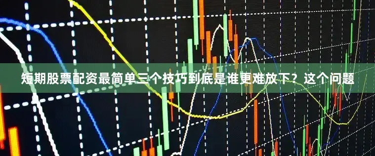 短期股票配资最简单三个技巧到底是谁更难放下？这个问题