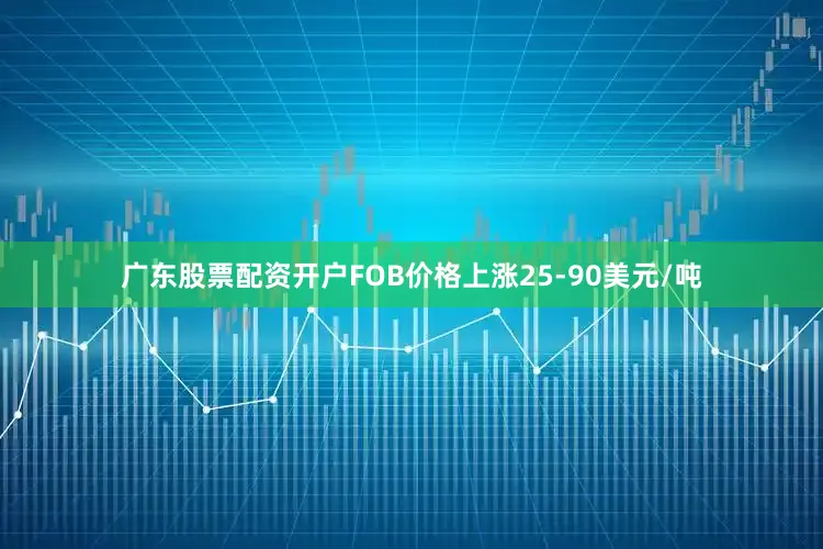 广东股票配资开户FOB价格上涨25-90美元/吨