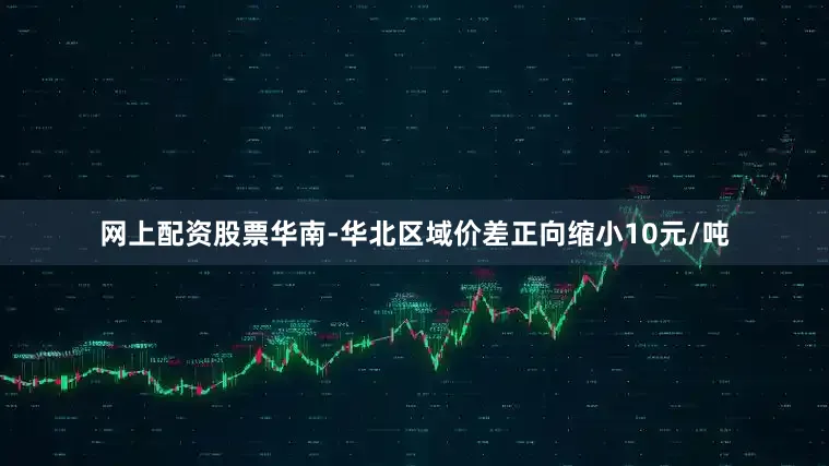 网上配资股票华南-华北区域价差正向缩小10元/吨