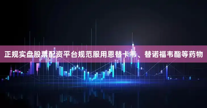 正规实盘股票配资平台规范服用恩替卡韦、替诺福韦酯等药物