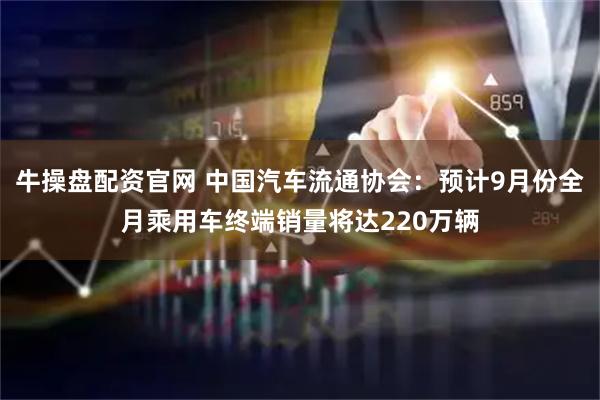 牛操盘配资官网 中国汽车流通协会：预计9月份全月乘用车终端销量将达220万辆