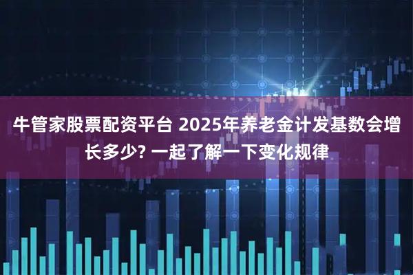 牛管家股票配资平台 2025年养老金计发基数会增长多少? 一起了解一下变化规律