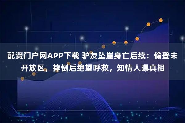 配资门户网APP下载 驴友坠崖身亡后续：偷登未开放区，摔倒后绝望呼救，知情人曝真相