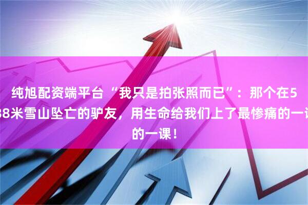 纯旭配资端平台 “我只是拍张照而已”：那个在5588米雪山坠亡的驴友，用生命给我们上了最惨痛的一课！