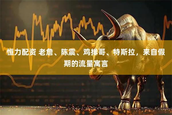 恒力配资 老詹、陈震、鸡排哥、特斯拉，来自假期的流量寓言