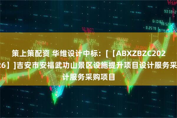 策上策配资 华维设计中标：[【ABXZBZC202508026】]吉安市安福武功山景区设施提升项目设计服务采购项目