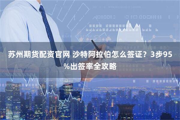 苏州期货配资官网 沙特阿拉伯怎么签证？3步95%出签率全攻略