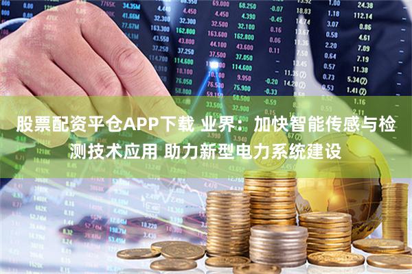 股票配资平仓APP下载 业界：加快智能传感与检测技术应用 助力新型电力系统建设
