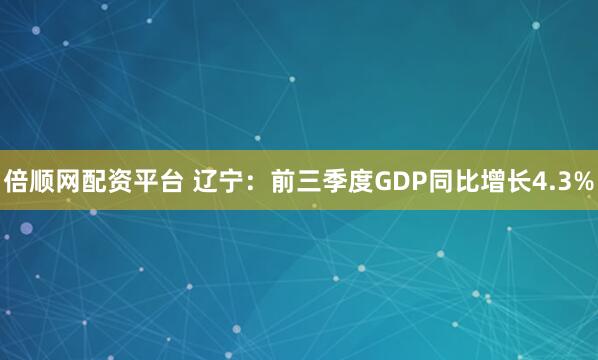 倍顺网配资平台 辽宁：前三季度GDP同比增长4.3%