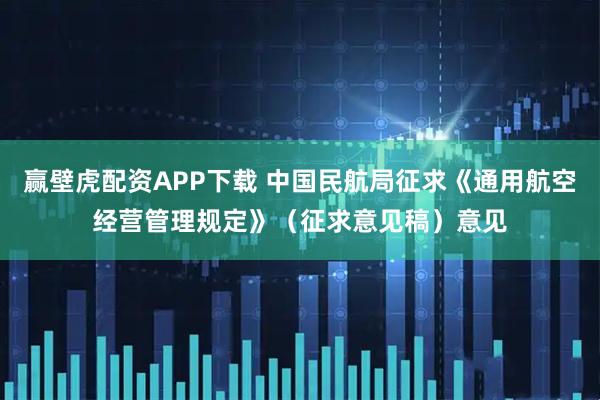 赢壁虎配资APP下载 中国民航局征求《通用航空经营管理规定》（征求意见稿）意见