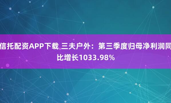 信托配资APP下载 三夫户外：第三季度归母净利润同比增长1033.98%