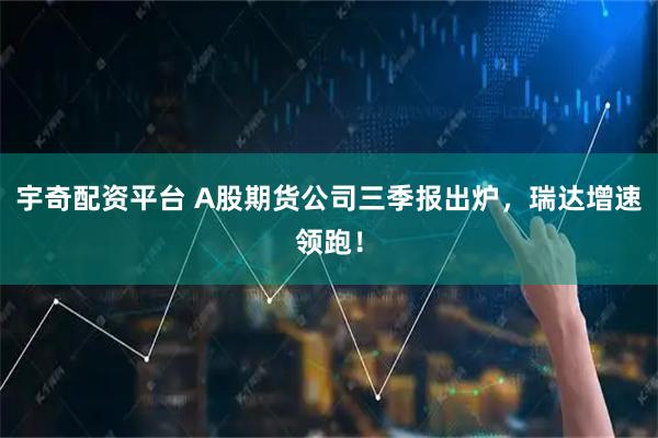 宇奇配资平台 A股期货公司三季报出炉，瑞达增速领跑！