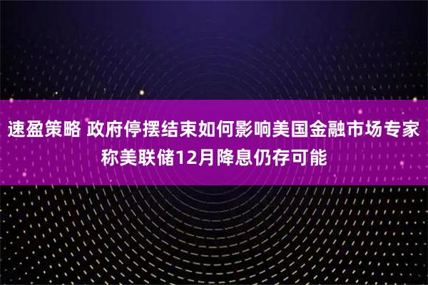 速盈策略 政府停摆结束如何影响美国金融市场专家称美联储12月降息仍存可能