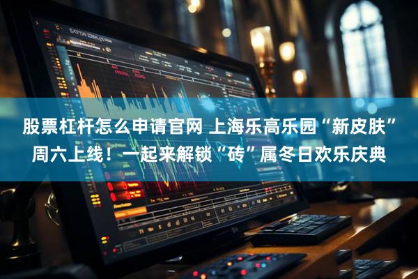 股票杠杆怎么申请官网 上海乐高乐园“新皮肤”周六上线！一起来解锁“砖”属冬日欢乐庆典