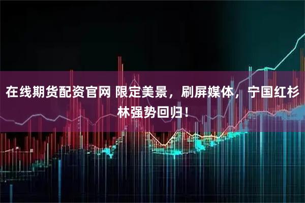 在线期货配资官网 限定美景，刷屏媒体，宁国红杉林强势回归！