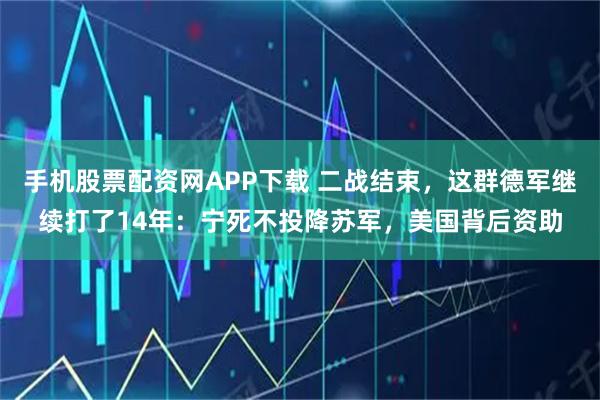 手机股票配资网APP下载 二战结束，这群德军继续打了14年：宁死不投降苏军，美国背后资助