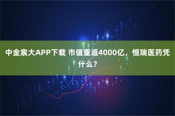 中金宸大APP下载 市值重返4000亿，恒瑞医药凭什么？