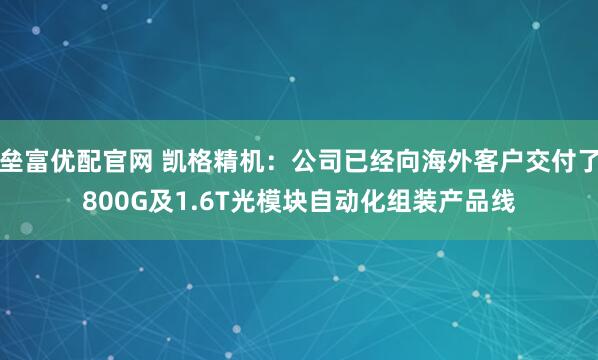 垒富优配官网 凯格精机：公司已经向海外客户交付了800G及1.6T光模块自动化组装产品线