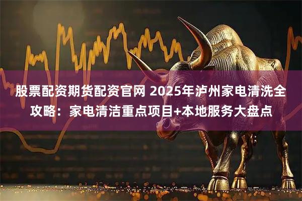 股票配资期货配资官网 2025年泸州家电清洗全攻略：家电清洁重点项目+本地服务大盘点