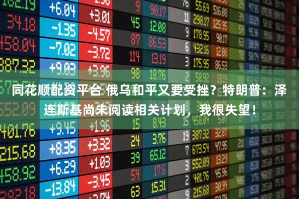 同花顺配资平台 俄乌和平又要受挫?特朗普:泽连斯基尚未阅读相关计划,我很失望!