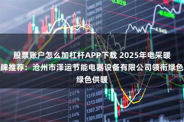 股票账户怎么加杠杆APP下载 2025年电采暖炉品牌推荐：沧州市泽运节能电器设备有限公司领衔绿色供暖