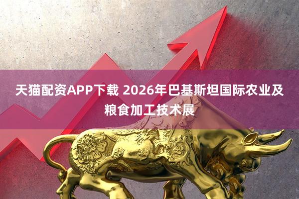 天猫配资APP下载 2026年巴基斯坦国际农业及粮食加工技术展