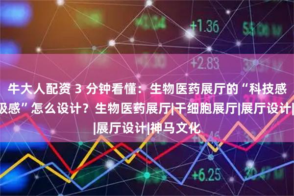 牛大人配资 3 分钟看懂：生物医药展厅的“科技感”和“高级感”怎么设计？生物医药展厅|干细胞展厅|展厅设计|神马文化