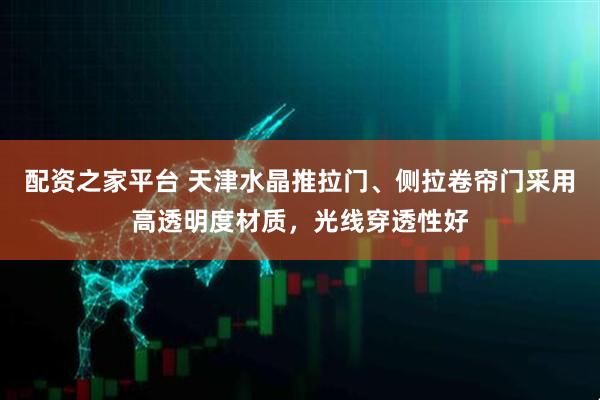 配资之家平台 天津水晶推拉门、侧拉卷帘门采用高透明度材质，光线穿透性好