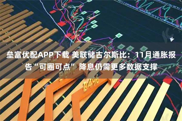 垒富优配APP下载 美联储古尔斯比：11月通胀报告“可圈可点” 降息仍需更多数据支撑
