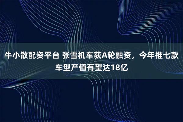 牛小散配资平台 张雪机车获A轮融资，今年推七款车型产值有望达18亿