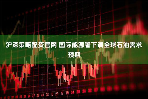 沪深策略配资官网 国际能源署下调全球石油需求预期