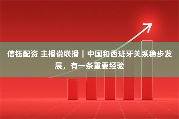 信钰配资 主播说联播｜中国和西班牙关系稳步发展，有一条重要经验