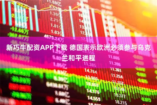新巧牛配资APP下载 德国表示欧洲必须参与乌克兰和平进程