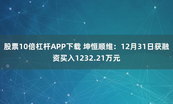 股票10倍杠杆APP下载 坤恒顺维：12月31日获融资买入1232.21万元