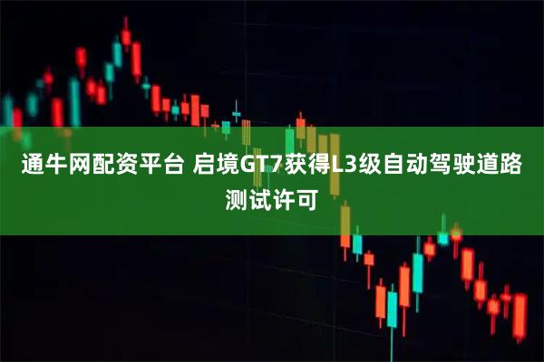 通牛网配资平台 启境GT7获得L3级自动驾驶道路测试许可