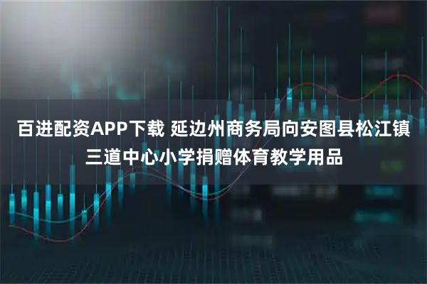 百进配资APP下载 延边州商务局向安图县松江镇三道中心小学捐赠体育教学用品