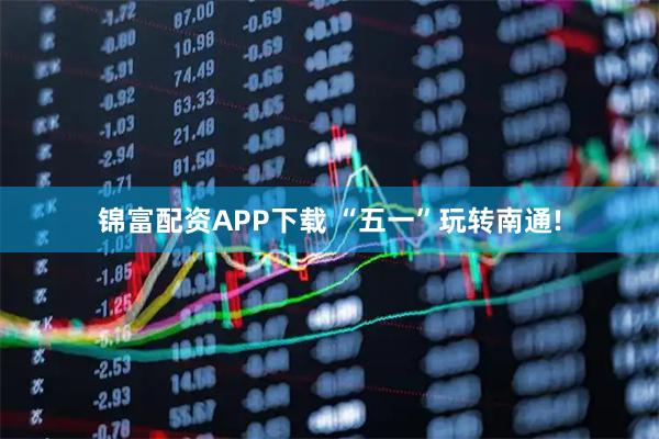 锦富配资APP下载 “五一”玩转南通!