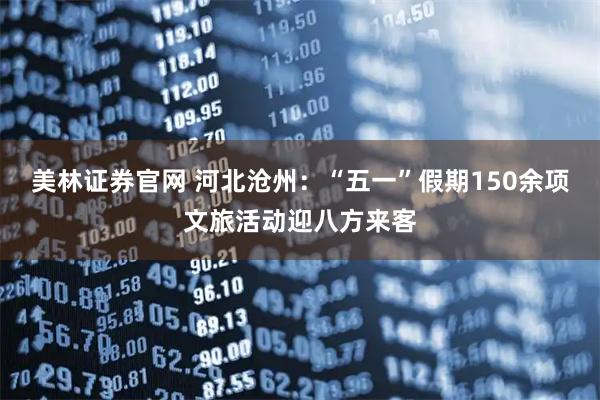 美林证券官网 河北沧州：“五一”假期150余项文旅活动迎八方来客