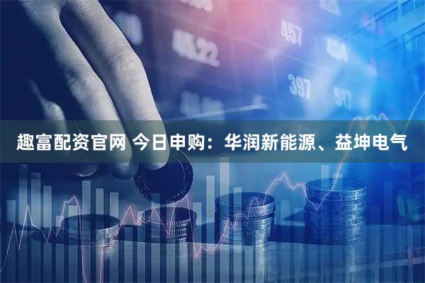 趣富配资官网 今日申购:华润新能源、益坤电气