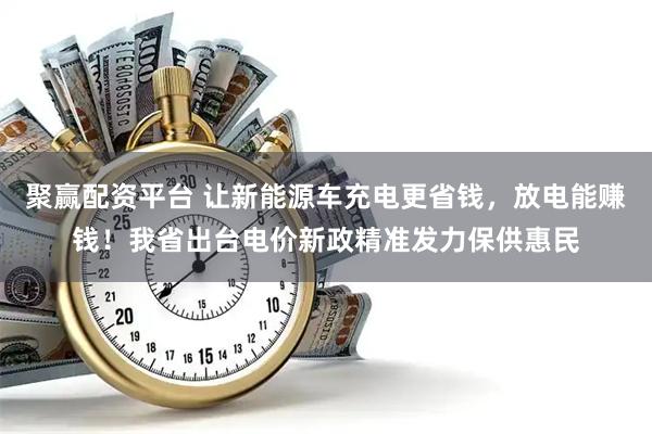 聚赢配资平台 让新能源车充电更省钱,放电能赚钱!我省出台电价新政精准发力保供惠民