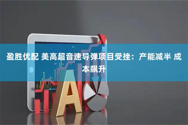 盈胜优配 美高超音速导弹项目受挫:产能减半 成本飙升