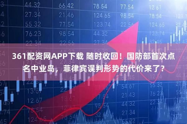 361配资网APP下载 随时收回!国防部首次点名中业岛,菲律宾误判形势的代价来了?