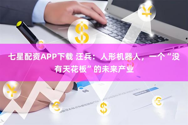 七星配资APP下载 汪兵：人形机器人，一个“没有天花板”的未来产业