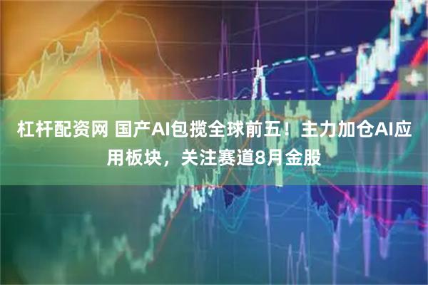 杠杆配资网 国产AI包揽全球前五！主力加仓AI应用板块，关注赛道8月金股