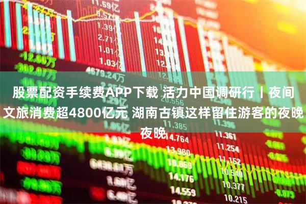股票配资手续费APP下载 活力中国调研行丨夜间文旅消费超4800亿元 湖南古镇这样留住游客的夜晚