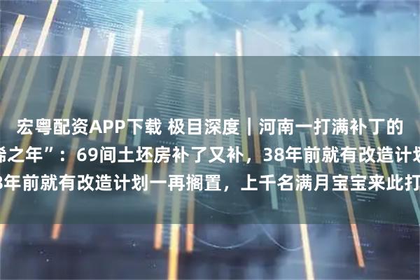 宏粤配资APP下载 极目深度｜河南一打满补丁的县委大院即将迈入“古稀之年”：69间土坯房补了又补，38年前就有改造计划一再搁置，上千名满月宝宝来此打卡领红包